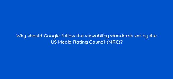 why should google follow the viewability standards set by the us media rating council mrc 24480