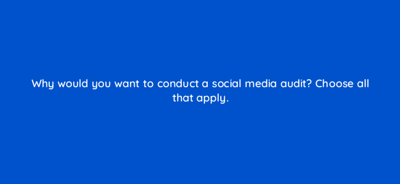 why would you want to conduct a social media audit choose all that apply 22948