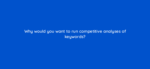 why would you want to run competitive analyses of keywords 46198
