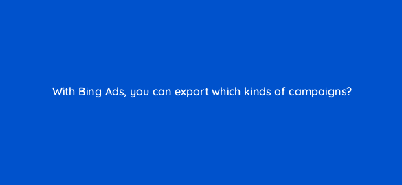 with bing ads you can export which kinds of campaigns 3049