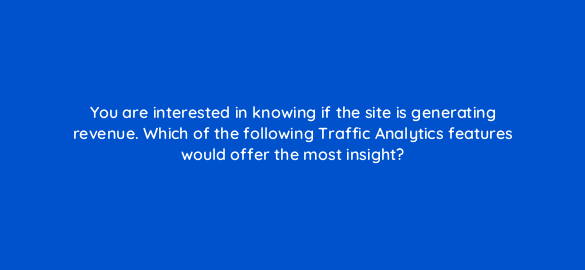 you are interested in knowing if the site is generating revenue which of the following traffic analytics features would offer the most insight 836