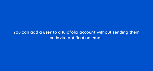 you can add a user to a klipfolio account without sending them an invite notification email 12538