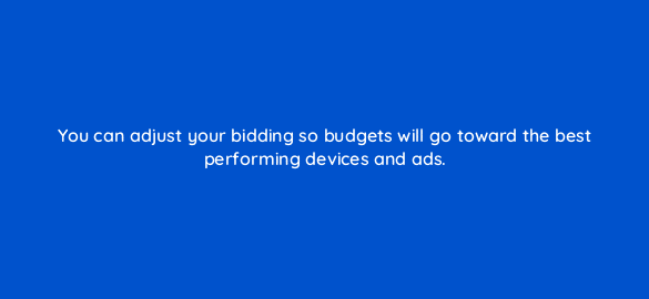 you can adjust your bidding so budgets will go toward the best performing devices and ads 3068