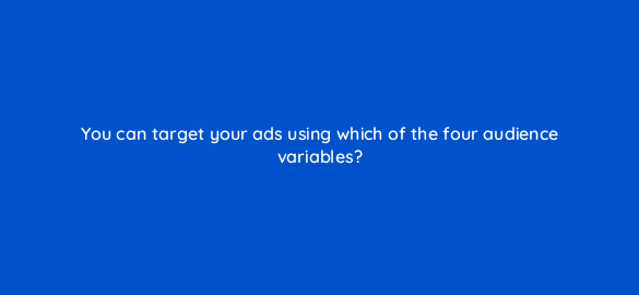 you can target your ads using which of the four audience variables 2979