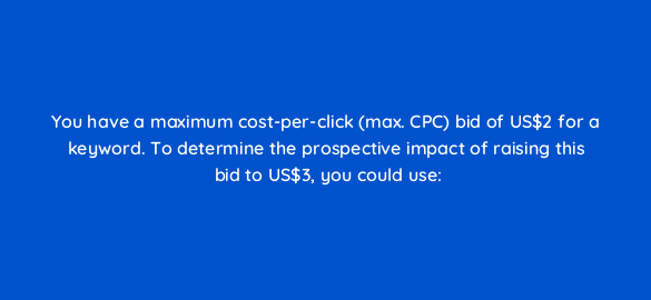 you have a maximum cost per click max cpc bid of us2 for a keyword to determine the prospective impact of raising this bid to us3 you could use 1974