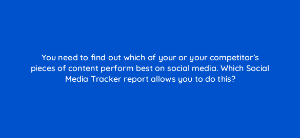 you need to find out which of your or your competitors pieces of content perform best on social media which social media tracker report allows you to do this 714