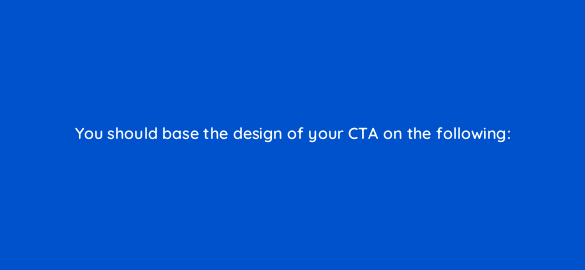 you should base the design of your cta on the following 5632