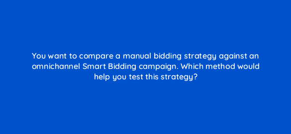 you want to compare a manual bidding strategy against an omnichannel smart bidding campaign which method would help you test this strategy 98824