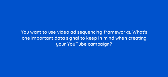 you want to use video ad sequencing frameworks whats one important data signal to keep in mind when creating your youtube campaign 20382