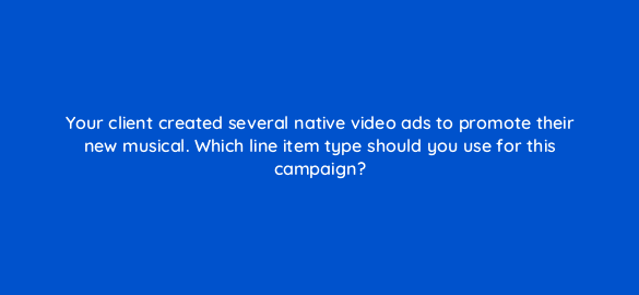 your client created several native video ads to promote their new musical which line item type should you use for this campaign 67613