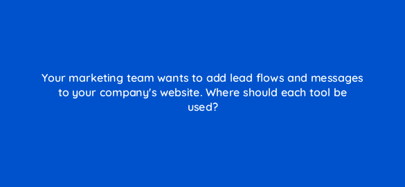 your marketing team wants to add lead flows and messages to your companys website where should each tool be used 4871