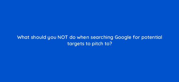 what should you not do when searching google for potential targets to pitch to 110003 1