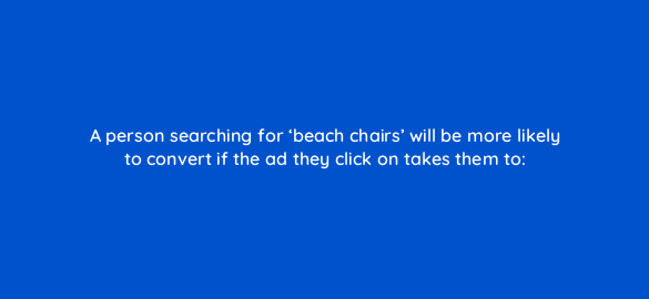 a person searching for beach chairs will be more likely to convert if the ad they click on takes them to 110722