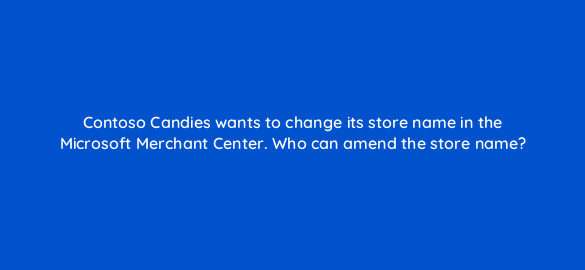 contoso candies wants to change its store name in the microsoft merchant center who can amend the store name 110318 1