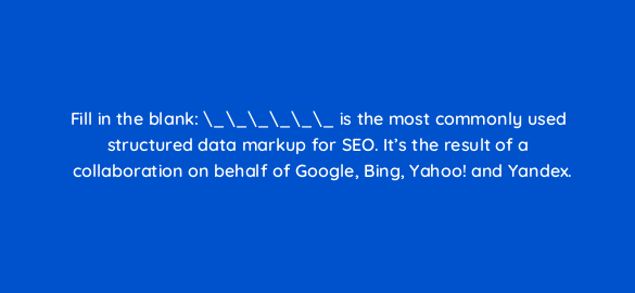 fill in the blank is the most commonly used structured data markup for seo its the result of a collaboration on behalf of google bing yahoo and yandex 110803 1