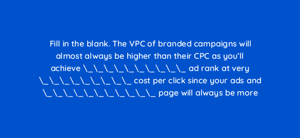 fill in the blank the vpc of branded campaigns will almost always be higher than their cpc as youll achieve ad rank at very cost per click since your 110749