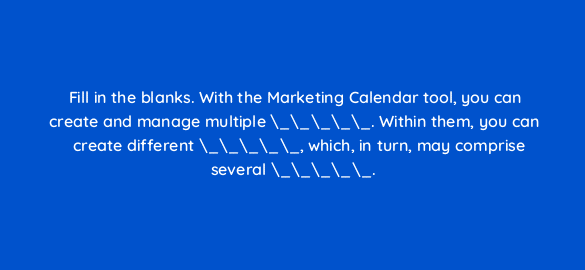 fill in the blanks with the marketing calendar tool you can create and manage multiple within them you can create different which in turn may comprise several 110770 1