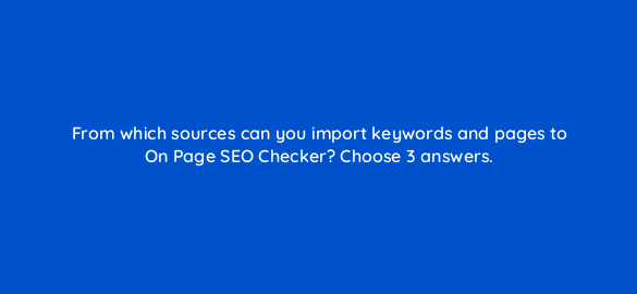 from which sources can you import keywords and pages to on page seo checker choose 3 answers 110706