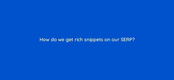 how do we get rich snippets on our serp 110788