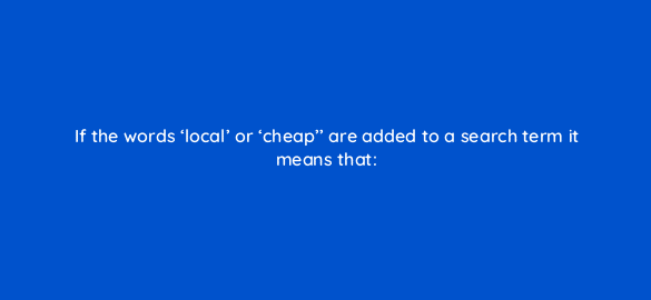 if the words local or cheap are added to a search term it means that 110728