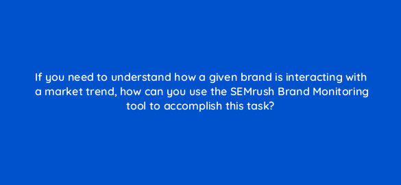 if you need to understand how a given brand is interacting with a market trend how can you use the semrush brand monitoring tool to accomplish this task 110604