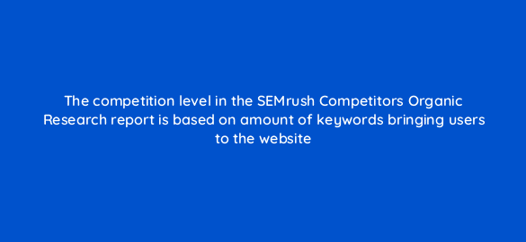 the competition level in the semrush competitors organic research report is based on amount of keywords bringing users to the website 110771
