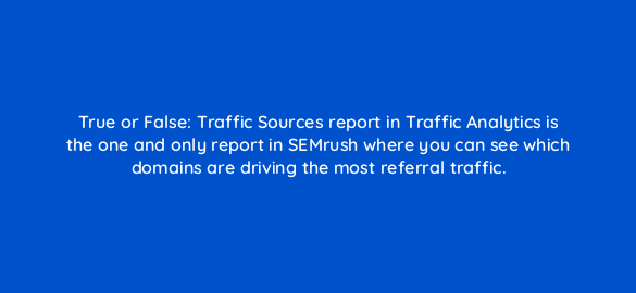 true or false traffic sources report in traffic analytics is the one and only report in semrush where you can see which domains are driving the most referral traffic 110584 1