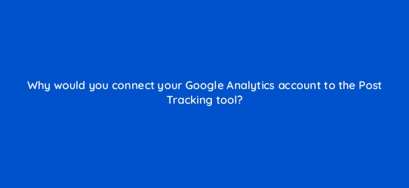 why would you connect your google analytics account to the post tracking tool 110769