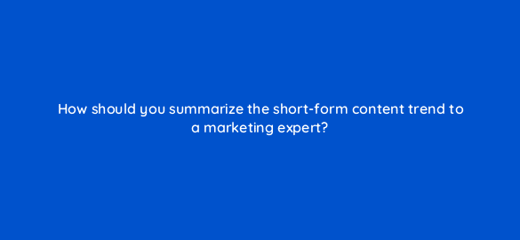 how should you summarize the short form content trend to a marketing expert 112105 1
