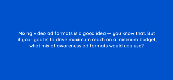 mixing video ad formats is a good idea you know that but if your goal is to drive maximum reach on a minimum budget what mix of awareness ad formats would you use 112022 1