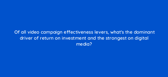 of all video campaign effectiveness levers whats the dominant driver of return on investment and the strongest on digital media 112130 1