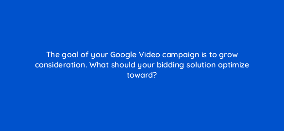 the goal of your google video campaign is to grow consideration what should your bidding solution optimize toward 112025 1