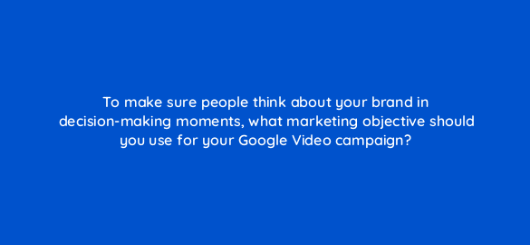 to make sure people think about your brand in decision making moments what marketing objective should you use for your google video campaign 112132 1