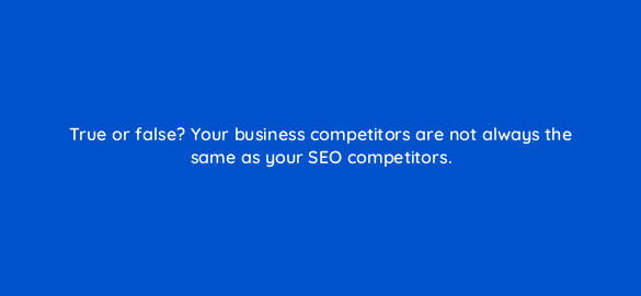 true or false your business competitors are not always the same as your seo competitors 113601 1