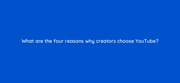 what are the four reasons why creators choose youtube 112051 1