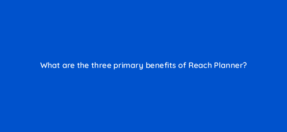 what are the three primary benefits of reach planner 112112 1