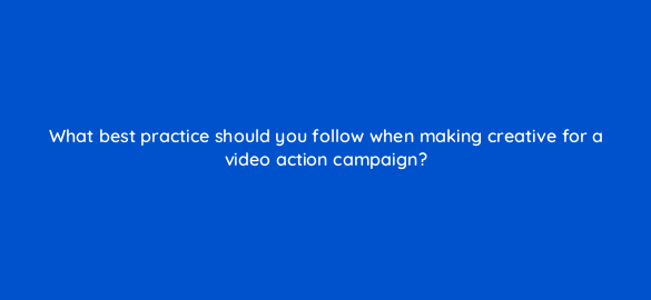 what best practice should you follow when making creative for a video action campaign 112087 1
