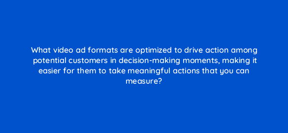 what video ad formats are optimized to drive action among potential customers in decision making moments making it easier for them to take meaningful actions that you can measure 112043 1