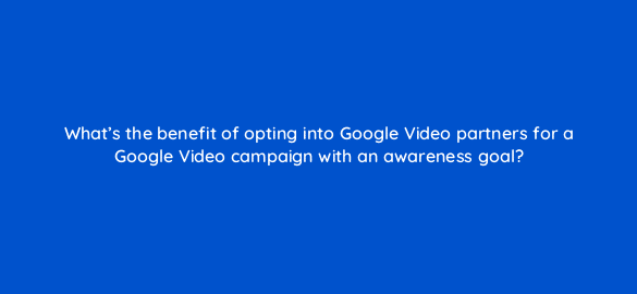 whats the benefit of opting into google video partners for a google video campaign with an awareness goal 112106 1