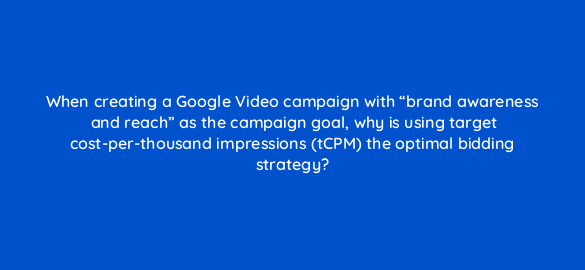 when creating a google video campaign with brand awareness and reach as the campaign goal why is using target cost per thousand impressions tcpm the optimal bidding strategy 112039 1