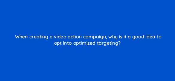 when creating a video action campaign why is it a good idea to opt into optimized targeting 112003 1