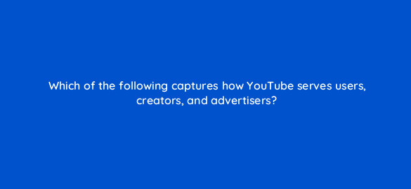 which of the following captures how youtube serves users creators and advertisers 112027 1
