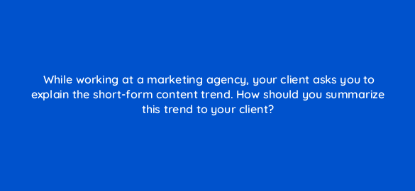 while working at a marketing agency your client asks you to explain the short form content trend how should you summarize this trend to your client 112086 1