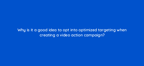 why is it a good idea to opt into optimized targeting when creating a video action campaign 112094 1