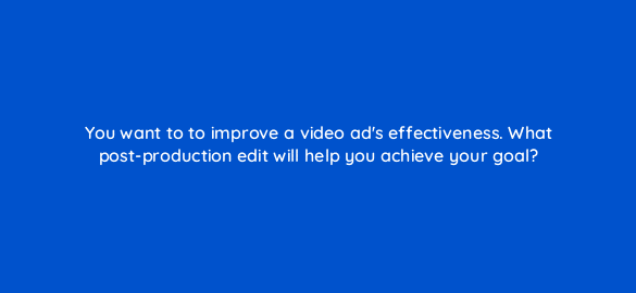 you want to to improve a video ads effectiveness what post production edit will help you achieve your goal 112041 1