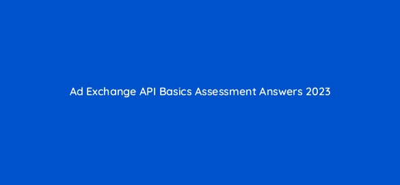 ad exchange api basics assessment answers 2023 16811