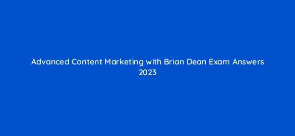 advanced content marketing with brian dean exam answers 2023 98581