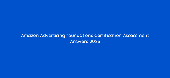 amazon advertising foundations certification assessment answers 2023 96621