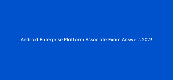 android enterprise platform associate exam answers 2023 11651