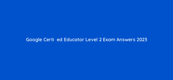 google certiefac81ed educator level 2 exam answers 2023 28498